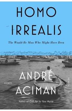Homo Irrealis: The Would-Be Man Who Might Have Been: Essays - André Aciman