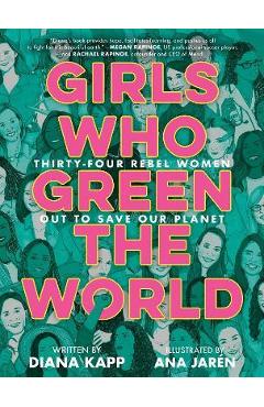 Girls Who Green the World: Thirty-Four Rebel Women Out to Save Our Planet - Diana Kapp