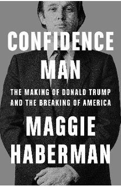 Confidence Man: The Making of Donald Trump and the Breaking of America - Maggie Haberman