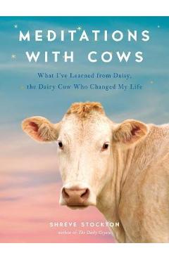 Meditations with Cows: What I\'ve Learned from Daisy, the Dairy Cow Who Changed My Life - Shreve Stockton