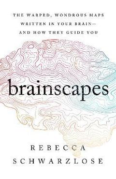 Brainscapes: The Warped, Wondrous Maps Written in Your Brain--And How They Guide You - Rebecca Schwarzlose
