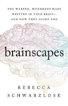 Brainscapes: The Warped, Wondrous Maps Written in Your Brain--And How They Guide You - Rebecca Schwarzlose