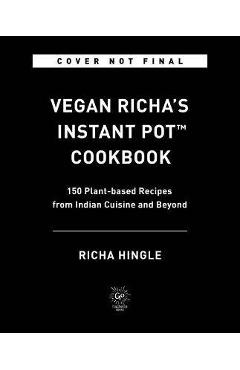 Vegan Richa\'s Instant Pot(tm) Cookbook: 150 Plant-Based Recipes from Indian Cuisine and Beyond - Richa Hingle