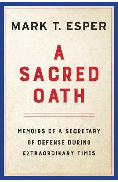 A Sacred Oath: Memoirs of a Secretary of Defense During Extraordinary Times - Mark T. Esper