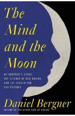The Mind and the Moon: My Brother\'s Story, the Science of Our Brains, and the Search for Our Psyches - Daniel Bergner