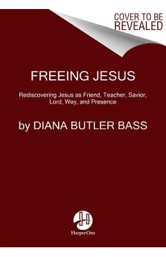 Freeing Jesus: Rediscovering Jesus as Friend, Teacher, Savior, Lord, Way, and Presence - Diana Butler Bass