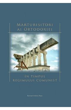 Marturisitori ai Ortodoxiei in timpul regimului comunist Carte imagine 2022