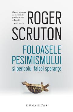 Foloasele pesimismului si pericolul falsei sperante - Roger Scruton