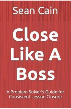 Close Like A Boss: A Problem Solver\'s Guide for Consistent Lesson Closure - Sean Cain