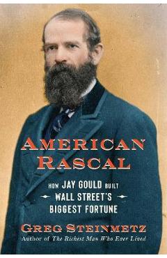 American Rascal: How Jay Gould Built Wall Street\'s Biggest Fortune - Greg Steinmetz