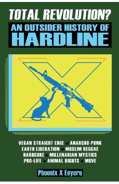 Total Revolution? An Outsider History Of Hardline - From Vegan Straight Edge And Radical Animal Rights To Millenarian Mystical Muslims And Antifascist - Phoenix X. Eeyore