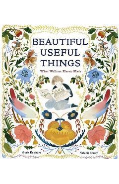 Beautiful Useful Things: What William Morris Made - Beth Kephart