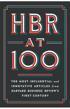 HBR at 100: The Most Influential and Innovative Articles from Harvard Business Review's First Century - Harvard Business Review