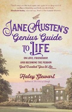 Jane Austen\'s Genius Guide to Life: On Love, Friendship, and Becoming the Person God Created You to Be - Haley Stewart