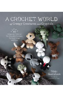 A Crochet World of Creepy Creatures and Cryptids: 40 Amigurumi Patterns for Adorable Monsters, Mythical Beings and More - Rikki Gustafson