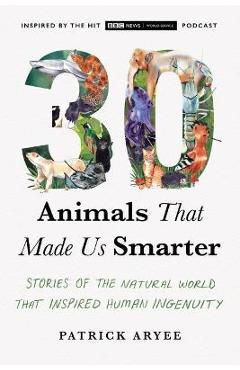 30 Animals That Made Us Smarter: Stories of the Natural World That Inspired Human Ingenuity - Patrick Aryee
