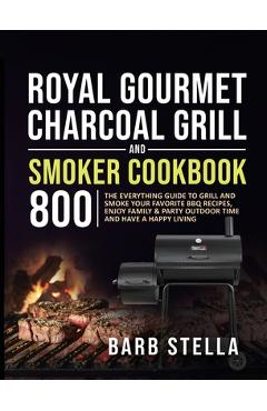 Royal Gourmet Charcoal Grill & Smoker Cookbook 800: The Everything Guide to Grill and Smoke Your Favorite BBQ Recipes, Enjoy Family & Party Outdoor Ti - Barb Stella
