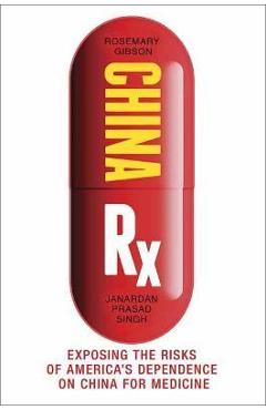 China RX: Exposing the Risks of America\'s Dependence on China for Medicine - Rosemary Gibson