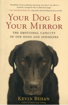 Your Dog Is Your Mirror: The Emotional Capacity of Our Dogs and Ourselves - Kevin Behan