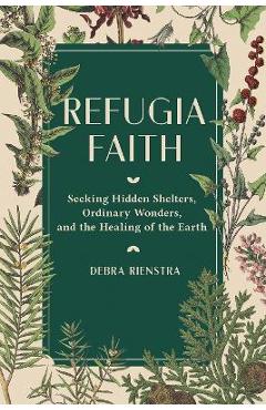 Refugia Faith: Seeking Hidden Shelters, Ordinary Wonders, and the Healing of the Earth - Debra Rienstra