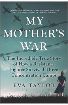 My Mother\'s War: The Incredible True Story of How a Resistance Fighter Survived Three Concentration Camps - Eva Taylor