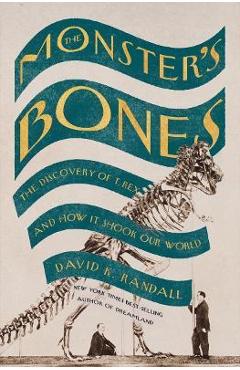 The Monster\'s Bones: The Discovery of T. Rex and How It Shook Our World - David K. Randall