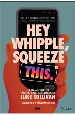 Hey Whipple, Squeeze This: The Classic Guide to Creating Great Advertising - Luke Sullivan