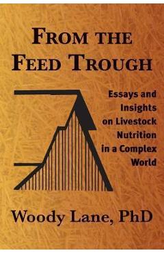 From the Feed Trough: Essays and Insights on Livestock Nutrition in a Complex World - Woody Lane Ph. D.