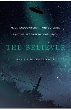 The Believer: Alien Encounters, Hard Science, and the Passion of John Mack - Ralph Blumenthal