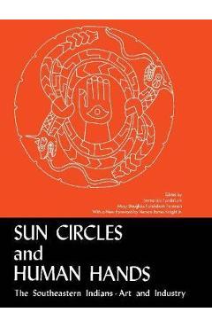 Sun Circles and Human Hands: The Southeastern Indians--Art and Industries - Emma Lila Fundaburk