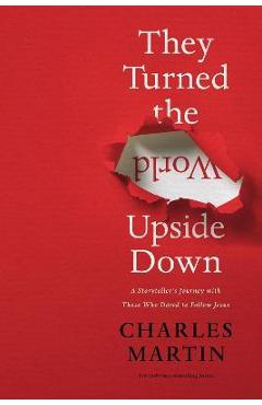 They Turned the World Upside Down: A Storyteller\'s Journey with Those Who Dared to Follow Jesus - Charles Martin