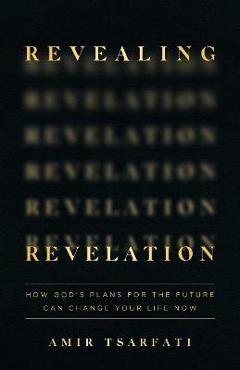 Revealing Revelation: How God's Plans for the Future Can Change Your Life Now - Amir Tsarfati