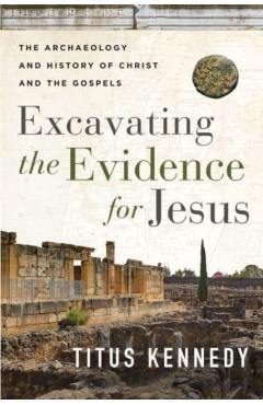 Excavating the Evidence for Jesus: The Archaeology and History of Christ and the Gospels - Titus M. Kennedy