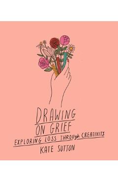 Drawing on Grief: Exploring Loss Through Creativityvolume 1 - Kate Sutton