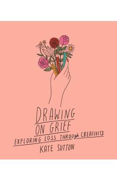 Drawing on Grief: Exploring Loss Through Creativityvolume 1 - Kate Sutton