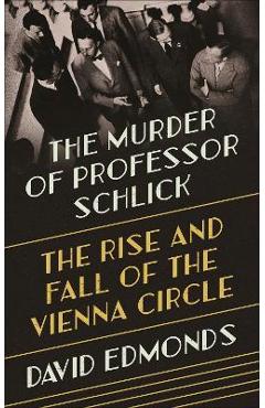 The Murder of Professor Schlick: The Rise and Fall of the Vienna Circle - David Edmonds