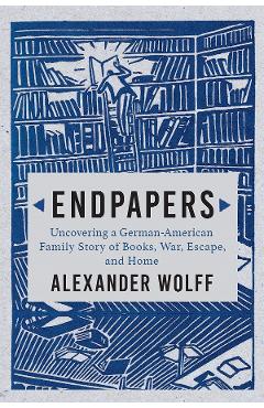 Endpapers: Uncovering a German-American Family Story of Books, War, Escape, and Home – Alexander Wolff Alexander Wolff imagine 2022 cartile.ro
