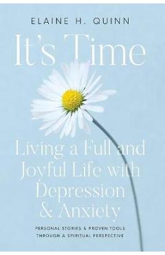 It\'s Time: Living a Full and Joyful Life with Depression & Anxiety: Living a Full and Joyful Life with Depression and Anxiety - Elaine H. Quinn