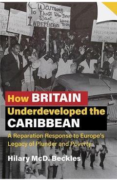How Britain Underdeveloped the Caribbean: A Reparation Response to Europe\'s Legacy of Plunder and Poverty - Hilary Mcd Beckles