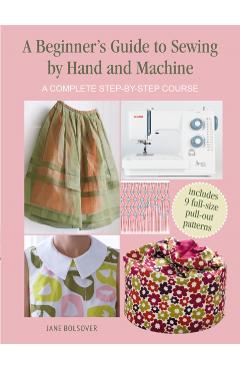 A Beginner's Guide to Sewing by Hand and Machine: A Complete Step-By-Step Course - Jane Bolsover
