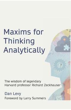 Maxims for Thinking Analytically: The wisdom of legendary Harvard Professor Richard Zeckhauser - Dan Levy