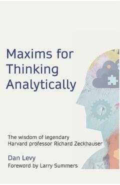 Maxims for Thinking Analytically: The wisdom of legendary Harvard Professor Richard Zeckhauser - Dan Levy