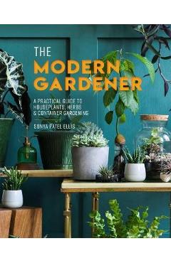 The Modern Gardener: A Practical Guide to Houseplants, Herbs & Container Gardening - Sonya Patel Ellis