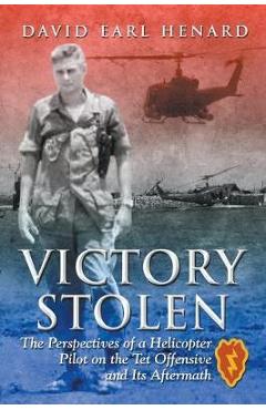 Victory Stolen: The Perspectives of a Helicopter Pilot on the Tet Offensive and Its Aftermath - David Earl Henard