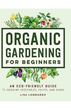 Organic Gardening for Beginners: An Eco-Friendly Guide to Growing Vegetables, Fruits, and Herbs - Lisa Lombardo