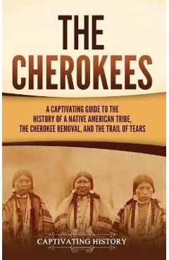 The Cherokees: A Captivating Guide to the History of a Native American Tribe, the Cherokee Removal, and the Trail of Tears - Captivating History