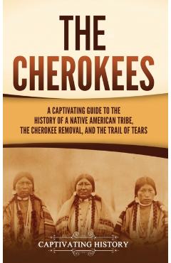 The Cherokees: A Captivating Guide to the History of a Native American Tribe, the Cherokee Removal, and the Trail of Tears - Captivating History