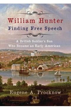 William Hunter - Finding Free Speech: A British Soldier's Son Who Became an Early American - Eugene A. Procknow