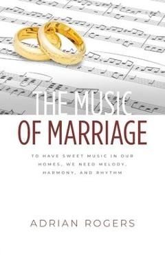 The Music of Marriage: To Have Sweet Music In Our Homes, We Need Melody, Harmony, and Rhythm - Adrian Rogers