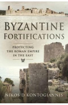 Byzantine Fortifications: Protecting the Roman Empire in the East - Nikos D. Kontogiannis